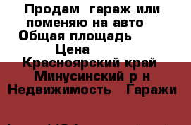 Продам  гараж или поменяю на авто  › Общая площадь ­ 21 › Цена ­ 120 - Красноярский край, Минусинский р-н Недвижимость » Гаражи   